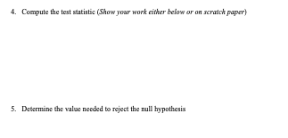 4. Compute the test statistic (Show your work either below or on scratch paper) 5. Determine the value needed to reject the n