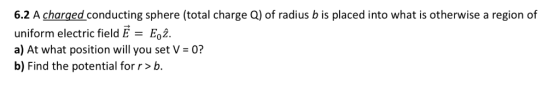 6.2 A charged conducting sphere (total charge Q) of radius b is placed into what is otherwise a region of uniform electric fi