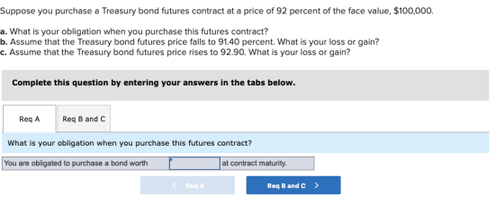 Suppose you purchase a Treasury bond futures contract at a price of 92 percent of the face value, $100,000. a. What is your o