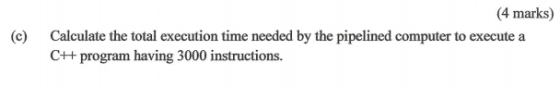 (4 marks) (c) Calculate the total execution time needed by the pipelined computer to execute a C++program having 3000 instruc