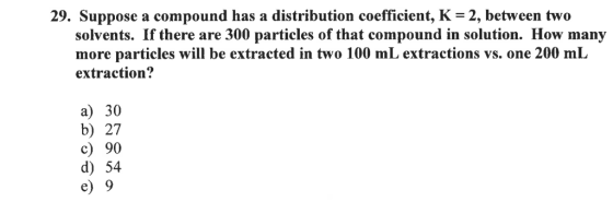 29. Suppose a compound has a distribution coefficient, K = 2, between two solvents. If there are 300 particles of that compou