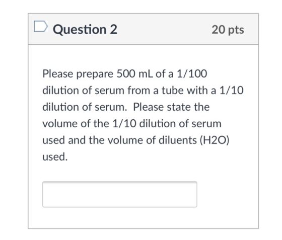 Question 2 20 pts Please prepare 500 mL of a 1/100 dilution of serum from a tube with a 1/10O dilution of serum. Please state