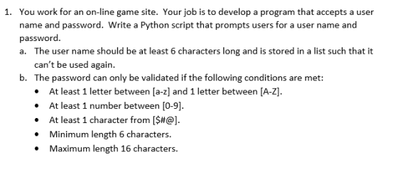 You work for an on-line game site. Your job is to develop a program that accepts a user name and password. Write a Python scr