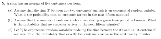 5. A shop has an average of five customers per hour (a) Assume that the time T between any two customers arrivals is an expo