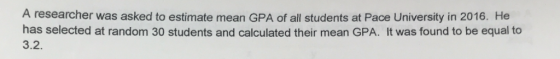 A researcher was asked to estimate mean GPA of all students at Pace University in 2016. He has selected at random 30 students