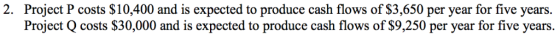 Project P costs $10,400 and is expected to produce cash flows of $3,650 per year for five years. Project Q costs $30,000 and