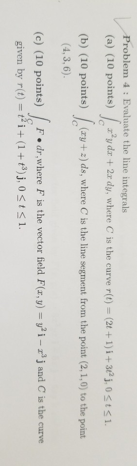 Problem 4 Evaluate the line integrals (a) (10 points) y da 2ax dy, where C is the curve r(t) (2t + 1) i+ 3t2 j, 0t 1. (b) (10