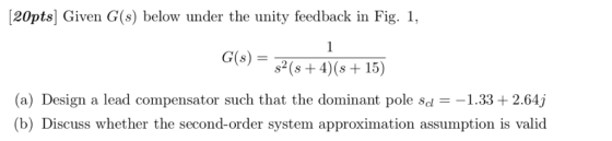 20pts Given G(s) below under the unity feedback in Fig. 1, below under the unity feedback in F1 G)4s+ 15) (a) Design a lead c