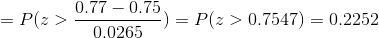 =P(z>\frac{0.77-0.75}{0.0265})=P(z>0.7547)=0.2252