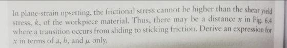 In plane-strain upsetting, the frictional stress cannot be higher than the shear yie stress, k, of the workpiece material. Th