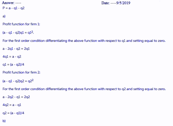 Answer. P-a-ql-q2 Date: ----9/5/2019 a) Profit function for firm I: (a ql- q2)q1 q12 For the first order condition differenti