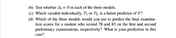 (b) Test whether o 0 in each of the three models. (c) Which variable individually, P1 or P2, is a better predictor of F? (d)