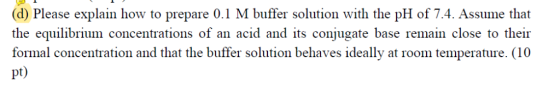(d) Please explain how to prepare 0.1 M buffer solution with the pH of 7.4. Assume that the equilibrium concentrations of an