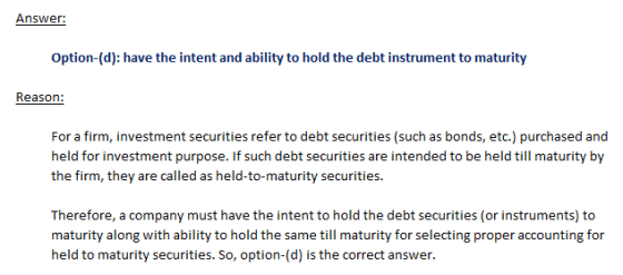 Answer: Option-(d): have the intent and ability to hold the debt instrument to maturity Reason: For a firm, investment securi