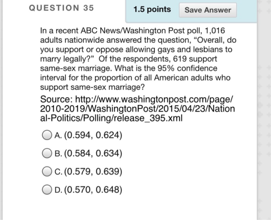 QUESTION 35 1.5 points Save Answer In a recent ABC News/Washington Post poll, 1,016 adults nationwide answered the question,