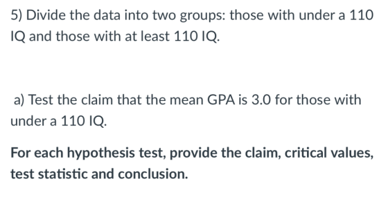 5) Divide the data into two groups: those with under a 110 IQ and those with at least 110 IQ. a) Test the claim that the mean