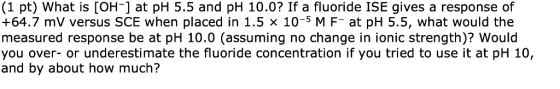 (1 pt) What is [OH-1 at pH 5.5 and pH 10.0? If a fluoride ISE gives a response of +64.7 mV versus SCE when placed in 1.5 x 10