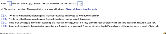 Firmhas less operating (business) risk but more financial risk than firm d. Discuss the principles of leverage that your answ