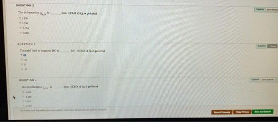 QUESTION 2 The deformatioa6,/, is mm. (CLOO 0.0 points) 0 530 0.836 0053 QUESTION3 The axial load in segment BC is … kN. (CLO