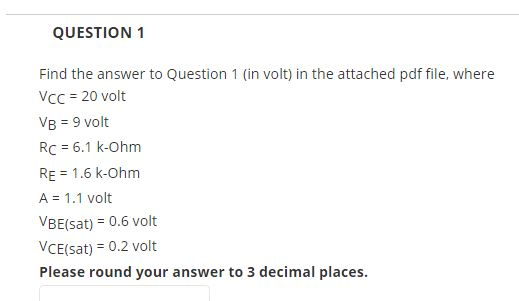 QUESTION 1 Find the answer to Question 1 (in volt) in the attached pdf file, where Vcc 20 volt VB 9 volt Rc 6.1 k-Ohm RE 1.6
