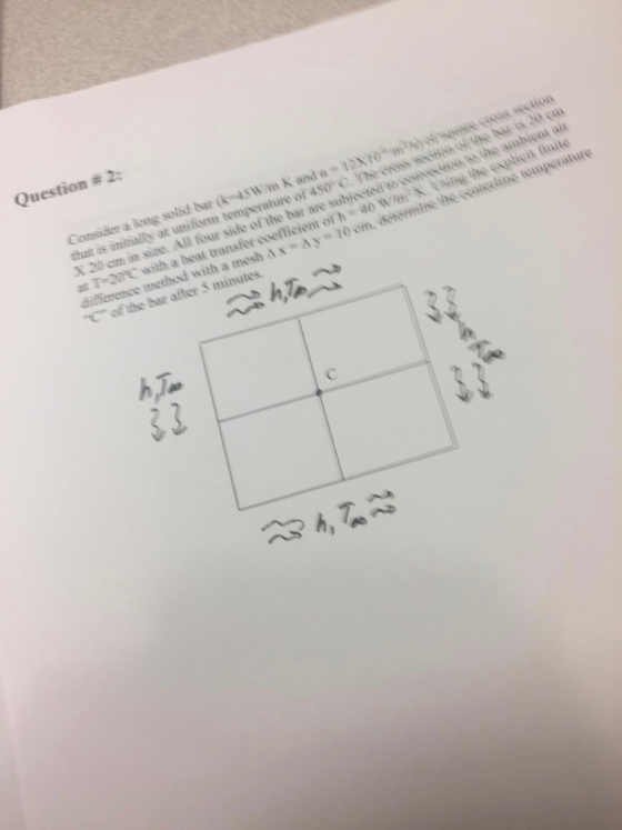 Question # 2: Consider a long solid bar (k4SW/m K and o 1X10m?Nww S that is intially at uniform temperature of 450° C. The en