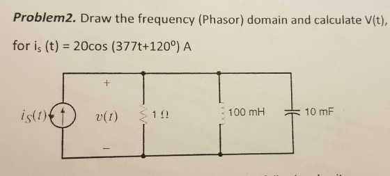 Problem2. Draw the frequency (Phasor) domain and calculate V(t), for is (t) 20cos (377t+120°) A 100 mH 10 mF is(t) v() 10