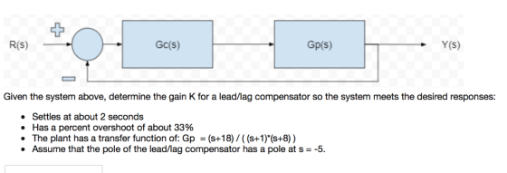 1 Gc(s) R(S) Gp(s) Y(S) Given the system above, determine the gain K for a lead/lag compensator so the system meets the desir