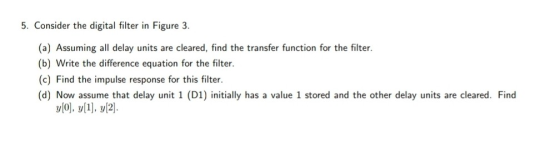 5. Consider the digital filter in Figure 3. (a) Assuming all delay units are cleared, find the transfer function for the filt
