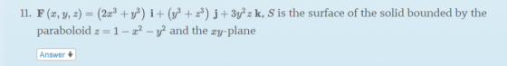 11. F (z, y, z)-(2c3 + уз) i + (уз + z3) j + 3уг z k, S is the surface of the solid bounded by the paraboloid z 1-2 -v2 and t