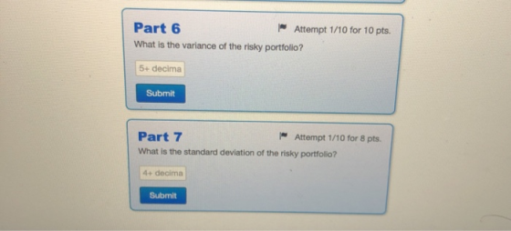 Attempt 1/10 for 10 pts. Part 6 What is the variance of the risky portfolio? 5+ decima Submit Attempt 1/10 for 8 pts. Part 7