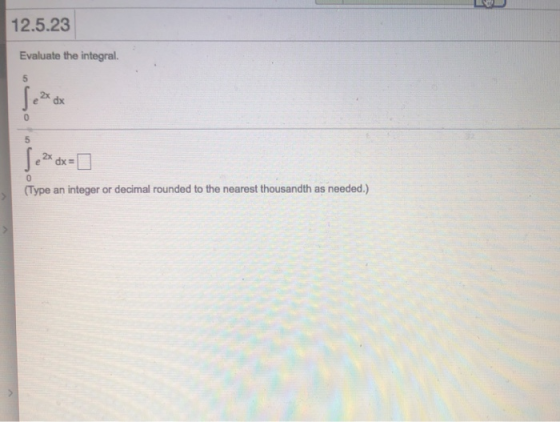 12.5.23 Evaluate the integral. 5 65 2x 5 0 (Type an integer or decimal rounded to the nearest thousandth as needed.)