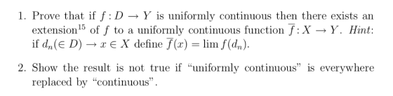 1. Prove that if f : D -» Y is uniformly continuous then there exists an extension15 of f to a if dn (E D) e X define 7(x) li