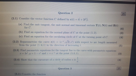 Question 2 25 (2.1) Consider the vector function C defined by r(t)-ti+2 j. (a) Find the unit tangent, the unit normal and bin