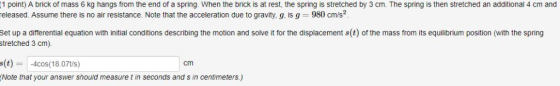 1 point) A brick of mass 6 kg hangs from the end of a spring. When the brick is at rest, the spring is stretched by 3 cm. The