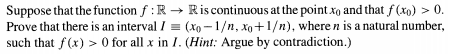 Suppose that the function f : R-+ R is continuous at the point xo and that f(xo) > 0. Prove that there is an interval 1 (x,-1