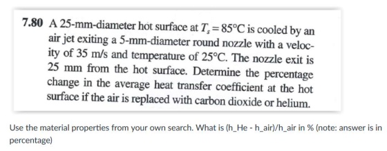 7.80 A 25-mm-diameter hot surface at T, 85°C is cooled by an air jet exiting a 5-mm-diameter round nozzle with a veloc- ity o