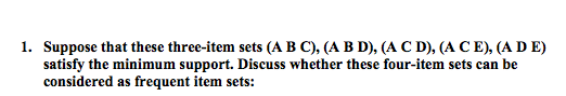 1. Suppose that these three-item sets (A BC), (A B D), (A C D), (A CE), (A D E) satisfy the minimum support. Discuss whether