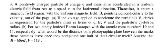 3. A positively charged particle of charge q and mass m is accelerated in a uniform electric field from rest to a speed v in