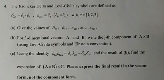 4. The Kroneker Delta and Levi-Civita symbols are defined as , (à, xe), a.b.ce(1,2,3) (a) Give the values of 8 , E2and E13 (b