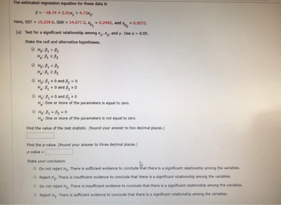 The estimated regression equation for these data is 2.01x,+ 4.73x2 y=-18.74 + Here, SST 15,229.6, SSR 14,077.2, s 0.2495, and