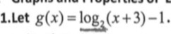1.Let g(x) = log3(x +3)-1 .