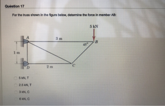 Question 17 For the truss shown in the figure below, determine the force in member AB: 5 kN 3 m 45 2 m 5 kN, T 2.5 kN, T 3kN,