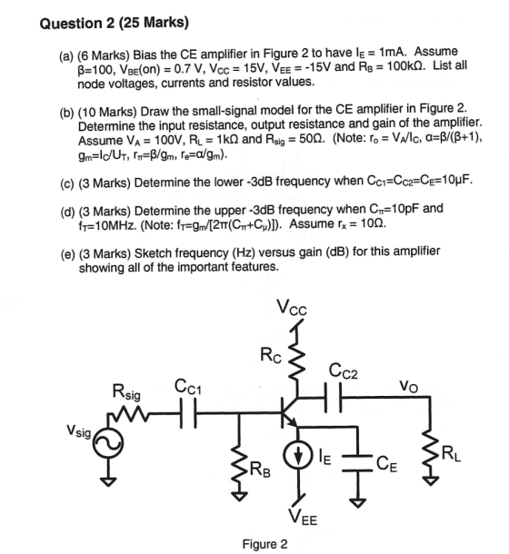 Question 2 (25 Marks) (a) (6 Marks) Bias the CE amplifier in Figure 2 to have IE = 1mA. Assume B-100, VBE(On) = 0.7 V, Vcc =