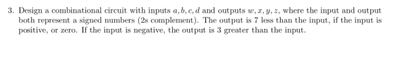 3. Design a combinational circuit with inputs a, b, c, d and outputs w, z, y, z, where the input and output both represent a