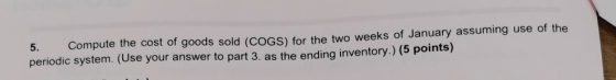 5. Compute the cost of goods sold (COGS) for the two weeks of January assuming use of the periodic system. (Use your answer t
