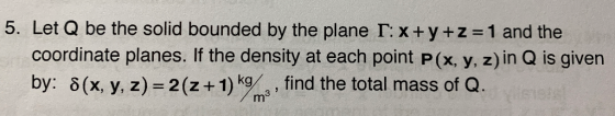 5. Let Q be the solid bounded by the plane 1: x + y + z 1 and the coordinate planes. If the density at each point P(x, y, z)