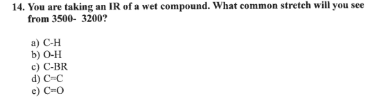 14. You are taking from 3500- 3200? an IR of a wet compound. What common stretch will you see а) С-Н b) О-Н с) С-BR d) C C еe