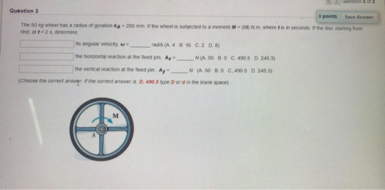 Question 3 of 3 Question 3 3 points Save Answer The 50 kg wheel has a radius of gyration kA rest, at t 2 s. determine 200 mm.