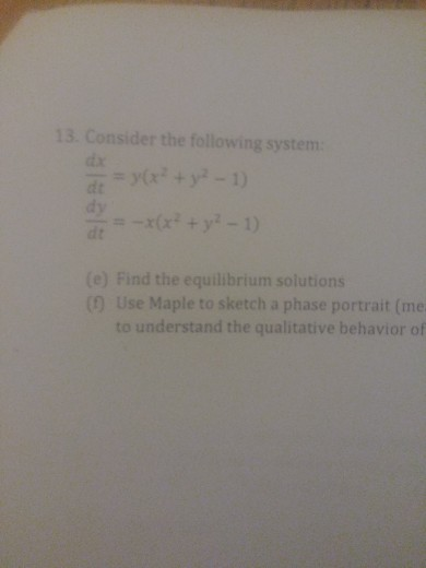 13. Consider the following system dx dy (e) Find the equilibrium solutions (0 Use Maple to sketch a phase portrait (me to und
