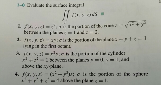 1-8 Evaluate the surface integral s. f(x, y, z) ds Vx2ty2 -vr+) 1. f(x, y, z) Z2; ơ is the portion of the cone z between the